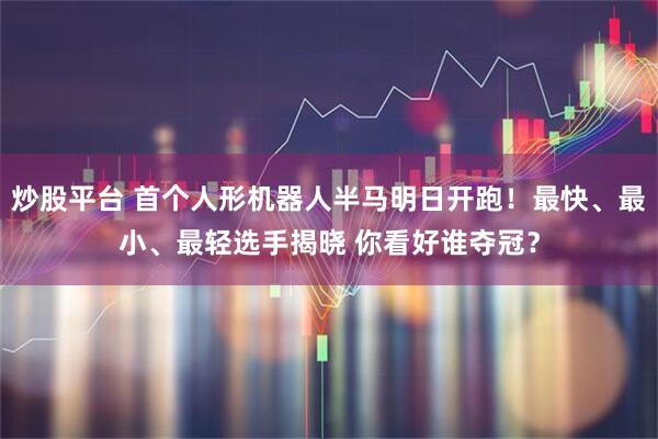 炒股平台 首个人形机器人半马明日开跑！最快、最小、最轻选手揭晓 你看好谁夺冠？