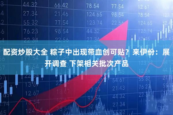 配资炒股大全 粽子中出现带血创可贴？来伊份：展开调查 下架相关批次产品