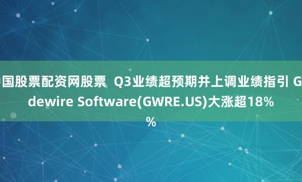 中国股票配资网股票  Q3业绩超预期并上调业绩指引 Guidewire Software(GWRE.US)大涨超18%