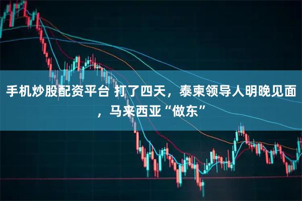 手机炒股配资平台 打了四天，泰柬领导人明晚见面，马来西亚“做东”