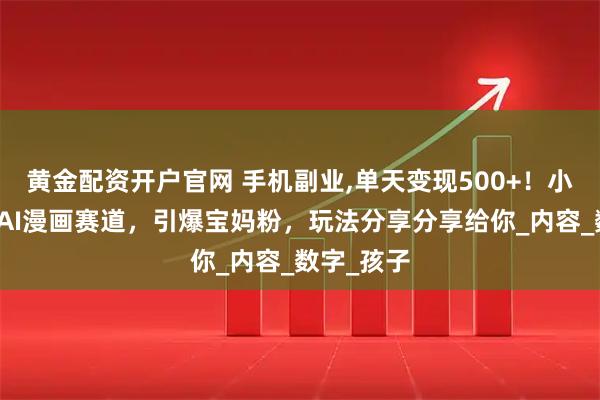 黄金配资开户官网 手机副业,单天变现500+！小红书萌娃AI漫画赛道，引爆宝妈粉，玩法分享分享给你_内容_数字_孩子