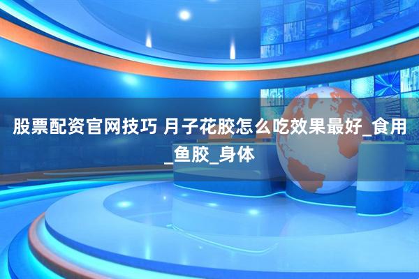 股票配资官网技巧 月子花胶怎么吃效果最好_食用_鱼胶_身体