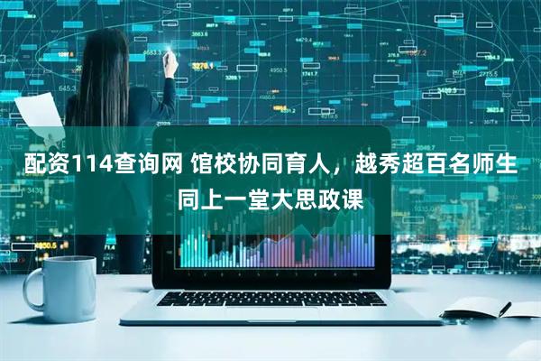 配资114查询网 馆校协同育人，越秀超百名师生同上一堂大思政课