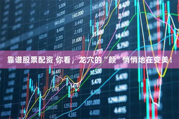 靠谱股票配资 你看，龙穴的“颜”悄悄地在变美！