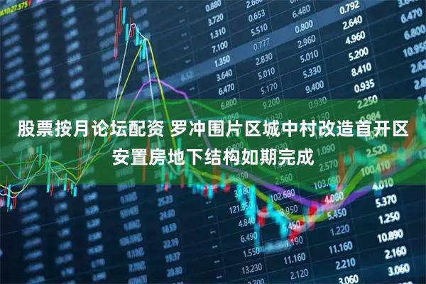 股票按月论坛配资 罗冲围片区城中村改造首开区安置房地下结构如期完成