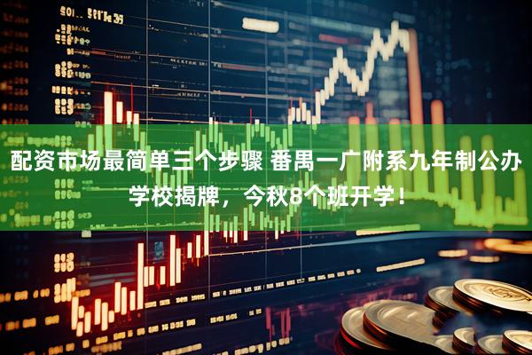 配资市场最简单三个步骤 番禺一广附系九年制公办学校揭牌，今秋8个班开学！