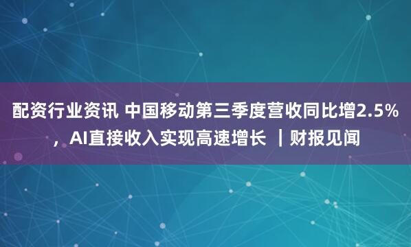 配资行业资讯 中国移动第三季度营收同比增2.5%，AI直接收入实现高速增长 ｜财报见闻