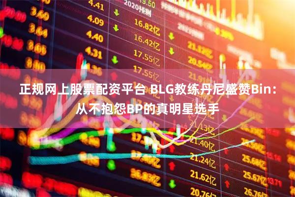 正规网上股票配资平台 BLG教练丹尼盛赞Bin：从不抱怨BP的真明星选手