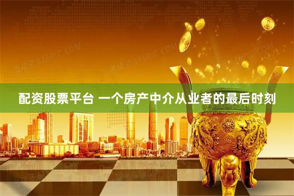 配资股票平台 一个房产中介从业者的最后时刻
