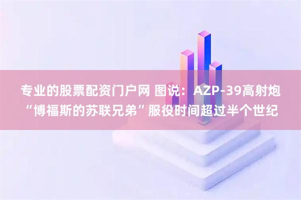 专业的股票配资门户网 图说：AZP-39高射炮“博福斯的苏联兄弟”服役时间超过半个世纪
