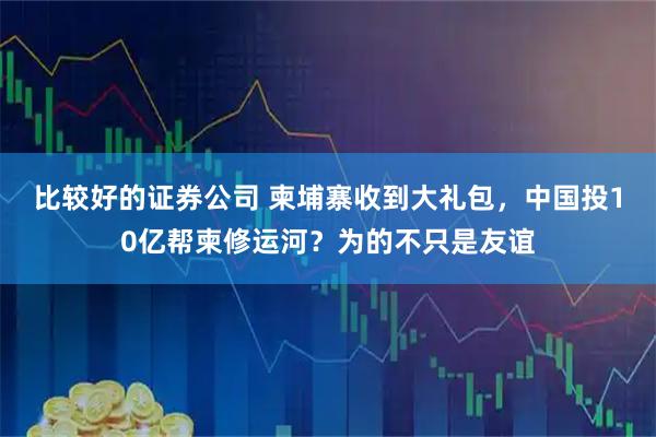 比较好的证券公司 柬埔寨收到大礼包，中国投10亿帮柬修运河？为的不只是友谊