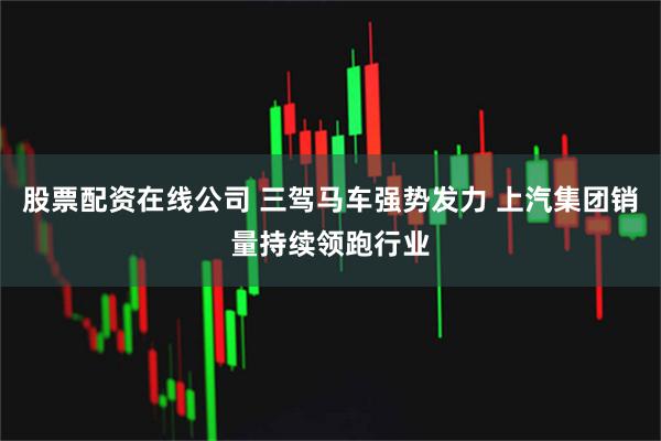 股票配资在线公司 三驾马车强势发力 上汽集团销量持续领跑行业