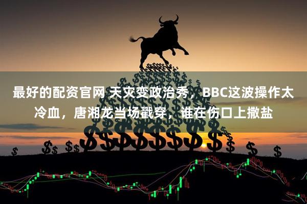最好的配资官网 天灾变政治秀，BBC这波操作太冷血，唐湘龙当场戳穿，谁在伤口上撒盐