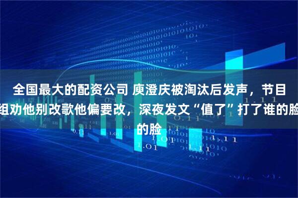 全国最大的配资公司 庾澄庆被淘汰后发声，节目组劝他别改歌他偏要改，深夜发文“值了”打了谁的脸